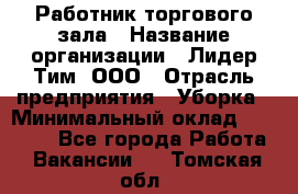 Работник торгового зала › Название организации ­ Лидер Тим, ООО › Отрасль предприятия ­ Уборка › Минимальный оклад ­ 31 000 - Все города Работа » Вакансии   . Томская обл.